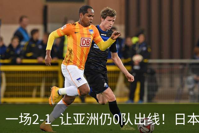 一场2-1 让亚洲仍0队出线！日本进退两难：放水不遇巴西 也要碰法国