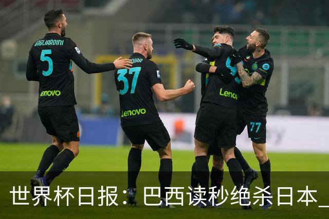 世界杯日报：巴西读秒绝杀日本 德国荷兰点球大战均出局