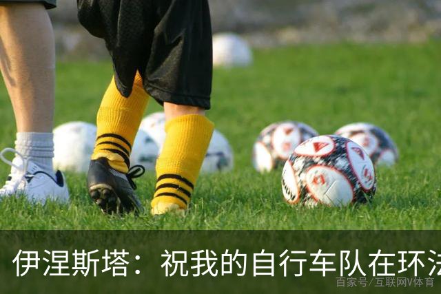 伊涅斯塔：祝我的自行车队在环法赛好运 看好西班牙夺世界杯冠军