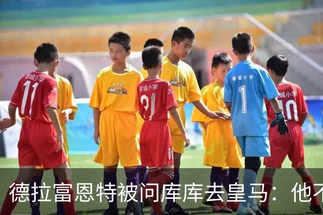 德拉富恩特被问库库去皇马：他不会因此分心 若他满意那我也一样