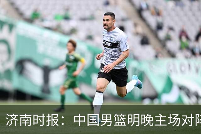济南时报：中国男篮明晚主场对阵日本 要想赢球必须发挥内线优势
