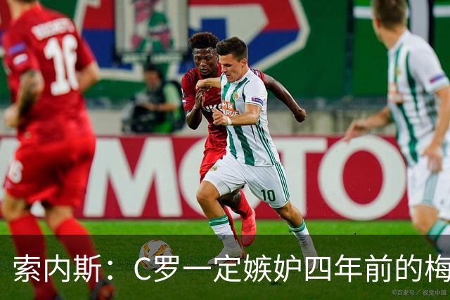 索内斯：C罗一定嫉妒四年前的梅西，葡萄牙的实力足够登顶世界杯
