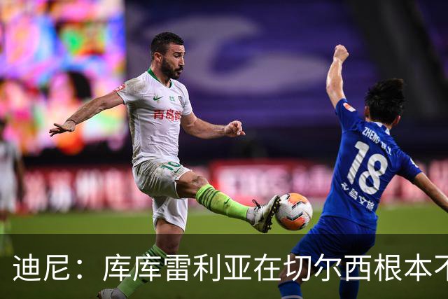 迪尼：库库雷利亚在切尔西根本不够好，他自己也是问题的一部分