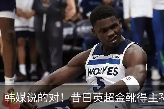 韩媒说的对！昔日英超金靴得主孙兴慜，已不复当年神勇