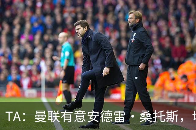 TA：曼联有意安德雷·桑托斯，切尔西愿意出售 但尚不清楚价格